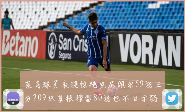 菜鸟球员表现惊艳克尼佩尔59场三分209记基根穆雷80场也不甘示弱