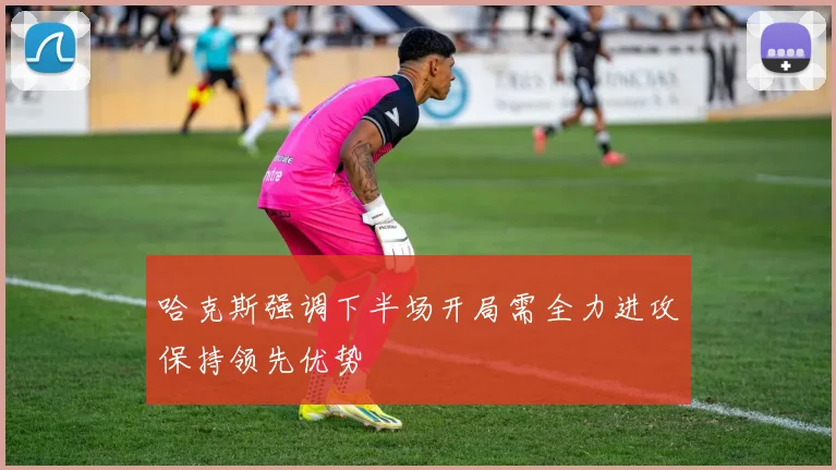 哈克斯强调下半场开局需全力进攻保持领先优势