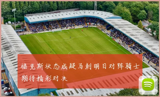 福克斯状态成疑马刺明日对阵骑士期待精彩对决