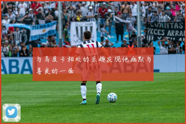 与乌度卡相处的乐趣发现他幽默与善良的一面