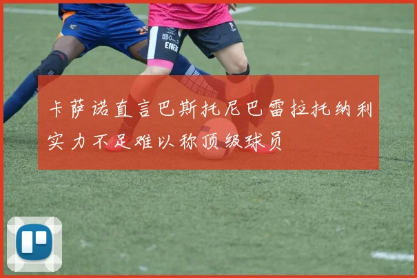 卡萨诺直言巴斯托尼巴雷拉托纳利实力不足难以称顶级球员