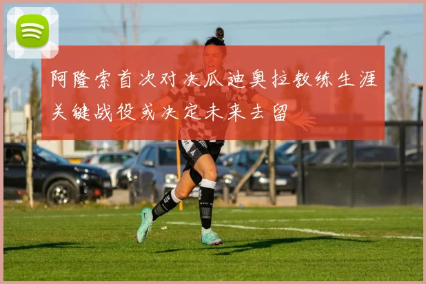 阿隆索首次对决瓜迪奥拉教练生涯关键战役或决定未来去留