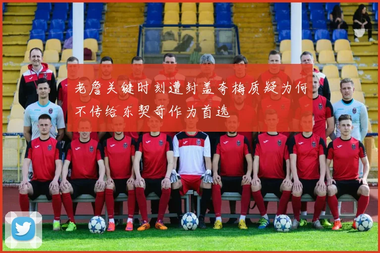 老詹关键时刻遭封盖夸梅质疑为何不传给东契奇作为首选