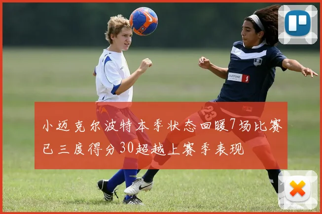 小迈克尔波特本季状态回暖7场比赛已三度得分30超越上赛季表现
