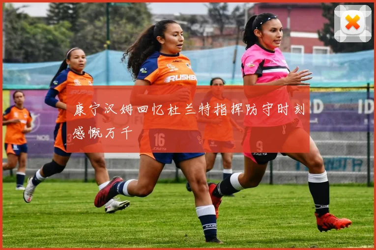 康宁汉姆回忆杜兰特指挥防守时刻感慨万千