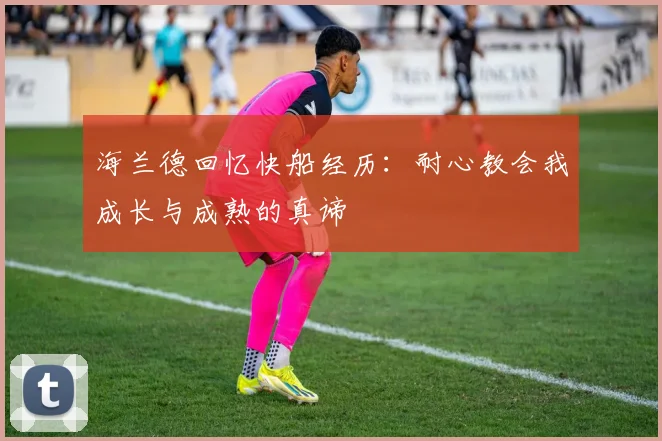 海兰德回忆快船经历：耐心教会我成长与成熟的真谛