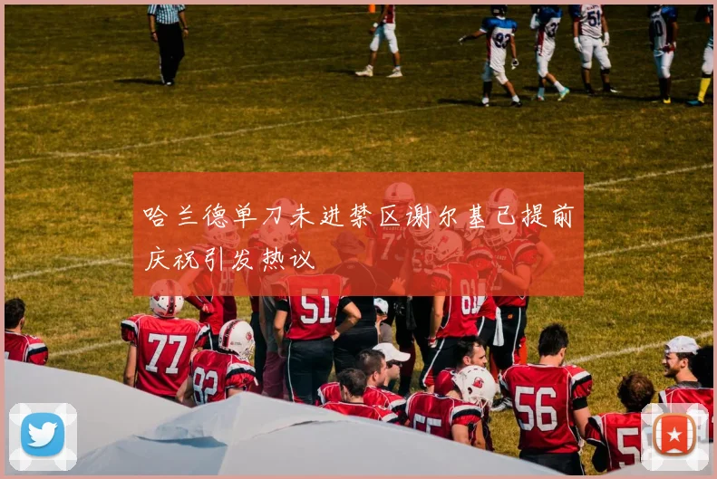 哈兰德单刀未进禁区谢尔基已提前庆祝引发热议