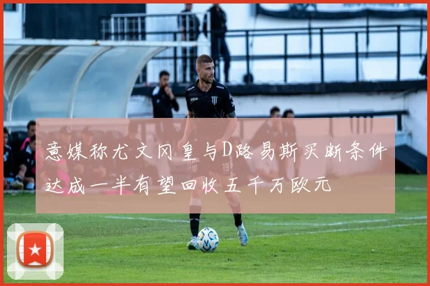 意媒称尤文冈皇与D路易斯买断条件达成一半有望回收五千万欧元