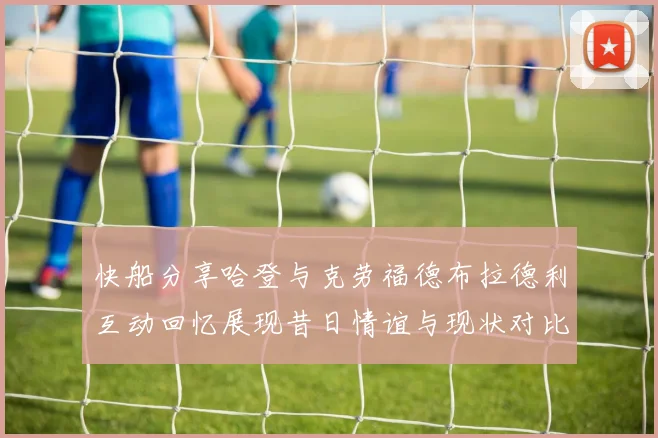 快船分享哈登与克劳福德布拉德利互动回忆展现昔日情谊与现状对比
