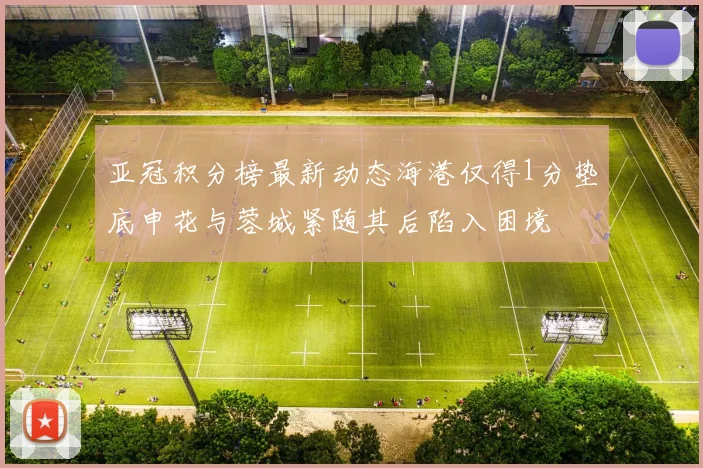 亚冠积分榜最新动态海港仅得1分垫底申花与蓉城紧随其后陷入困境