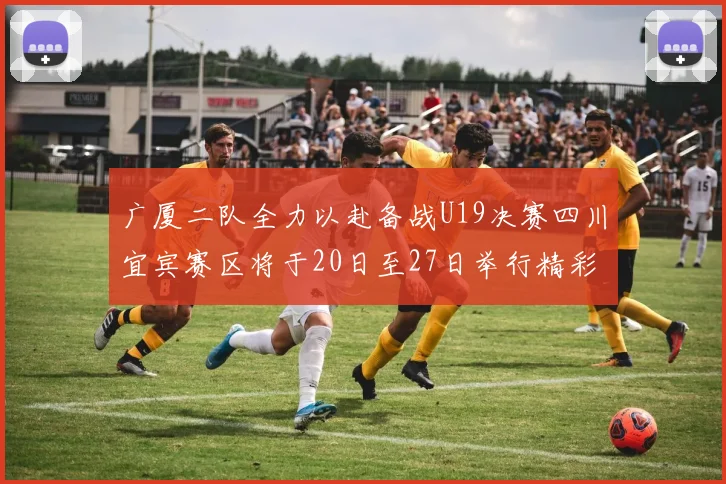 广厦二队全力以赴备战U19决赛四川宜宾赛区将于20日至27日举行精彩对决