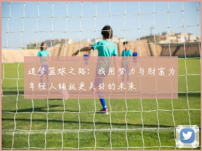 追梦篮球之路：我用努力与财富为年轻人铺就更美好的未来