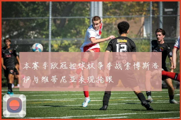 本赛季欧冠控球权争夺战索博斯洛伊与维蒂尼亚表现抢眼