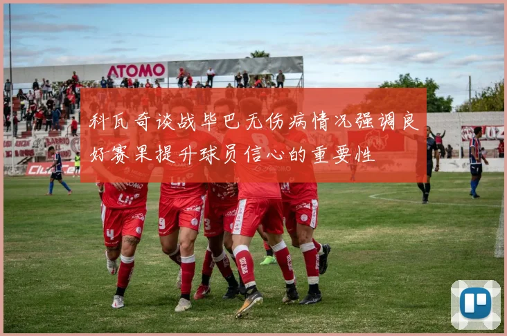 科瓦奇谈战毕巴无伤病情况强调良好赛果提升球员信心的重要性