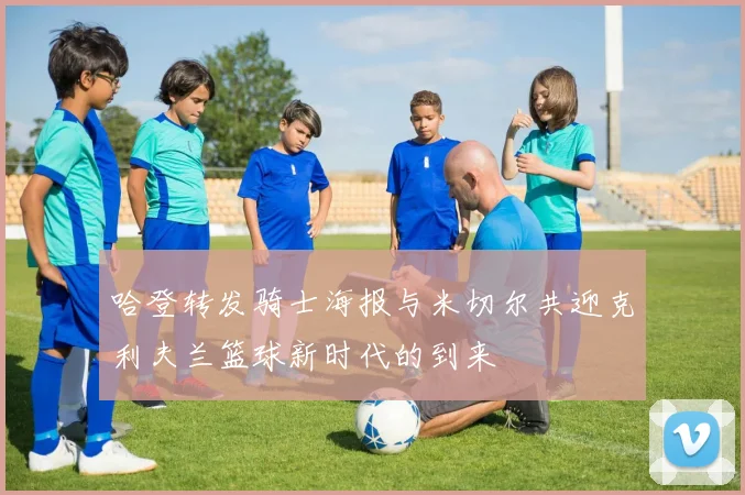 哈登转发骑士海报与米切尔共迎克利夫兰篮球新时代的到来