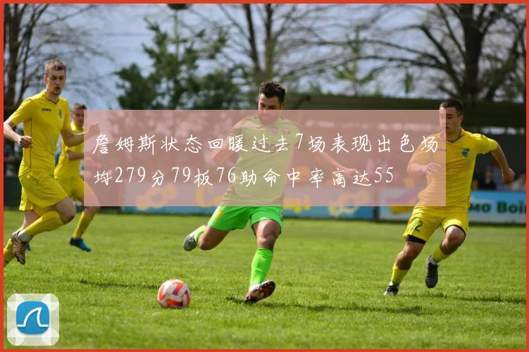 詹姆斯状态回暖过去7场表现出色场均279分79板76助命中率高达55