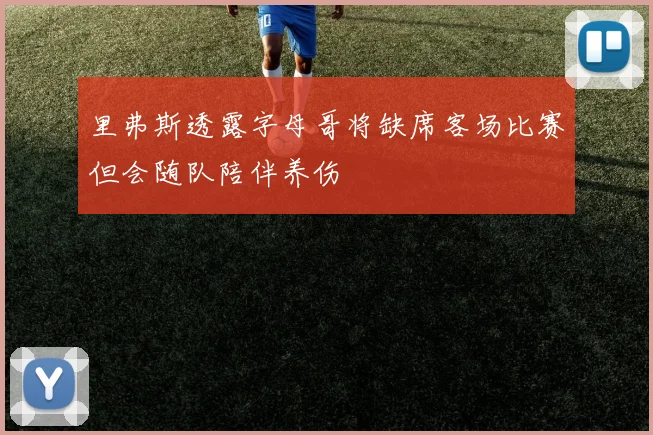 里弗斯透露字母哥将缺席客场比赛但会随队陪伴养伤