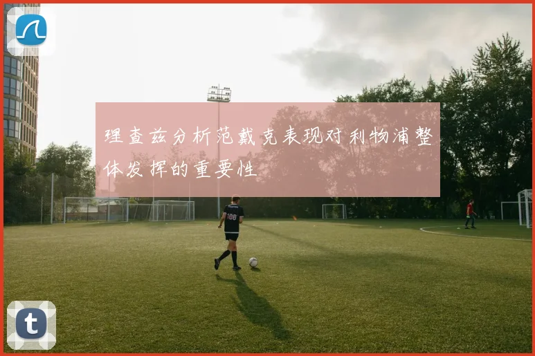 理查兹分析范戴克表现对利物浦整体发挥的重要性