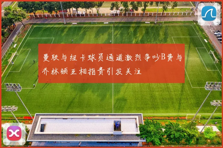 曼联与纽卡球员通道激烈争吵B费与乔林顿互相指责引发关注